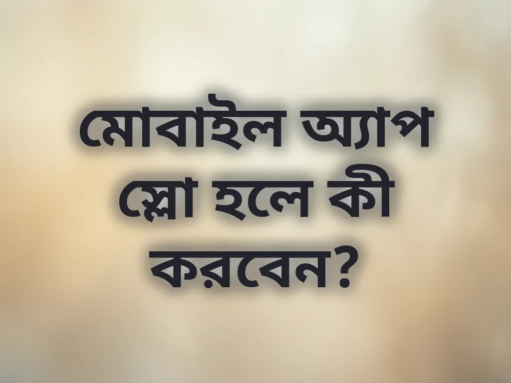 মোবাইল অ্যাপ স্লো হলে কী করবেন?